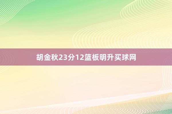 胡金秋23分12篮板明升买球网