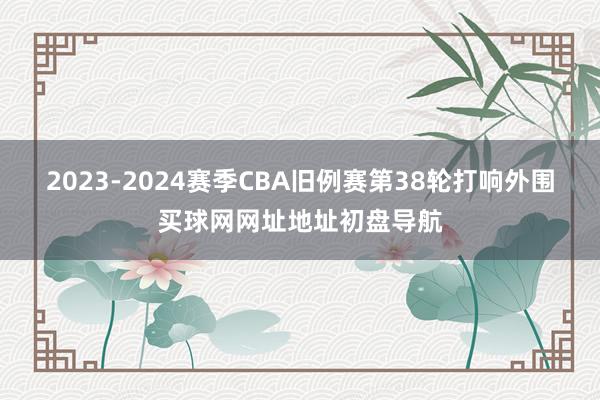 2023-2024赛季CBA旧例赛第38轮打响外围买球网网址地址初盘导航