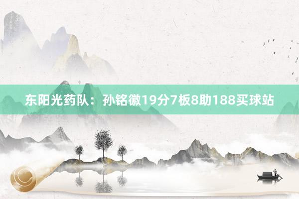 东阳光药队：孙铭徽19分7板8助188买球站