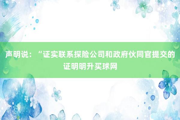 声明说：“证实联系探险公司和政府伙同官提交的证明明升买球网