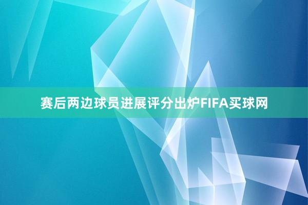 赛后两边球员进展评分出炉FIFA买球网