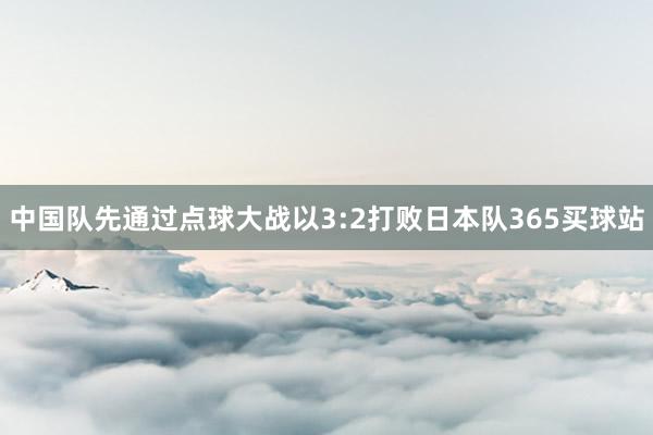 中国队先通过点球大战以3:2打败日本队365买球站