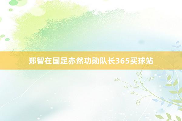 郑智在国足亦然功勋队长365买球站