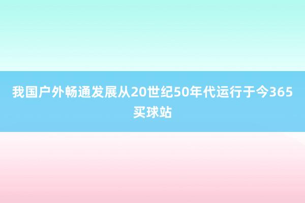 我国户外畅通发展从20世纪50年代运行于今365买球站