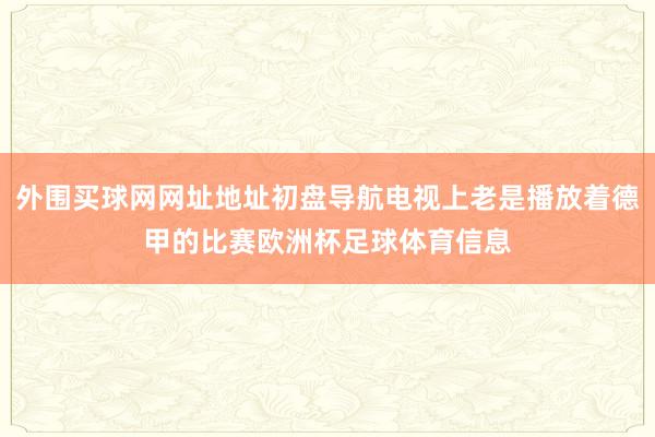 外围买球网网址地址初盘导航电视上老是播放着德甲的比赛欧洲杯足球体育信息