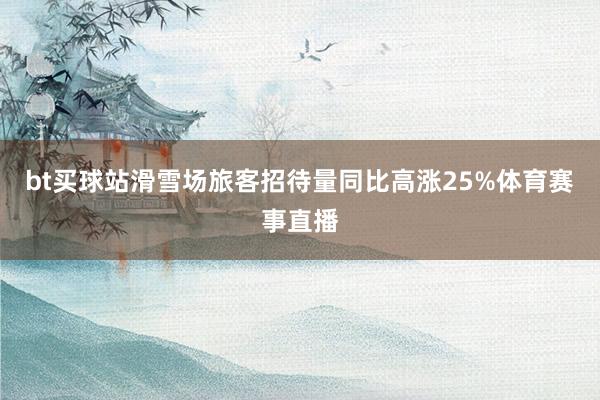 bt买球站滑雪场旅客招待量同比高涨25%体育赛事直播