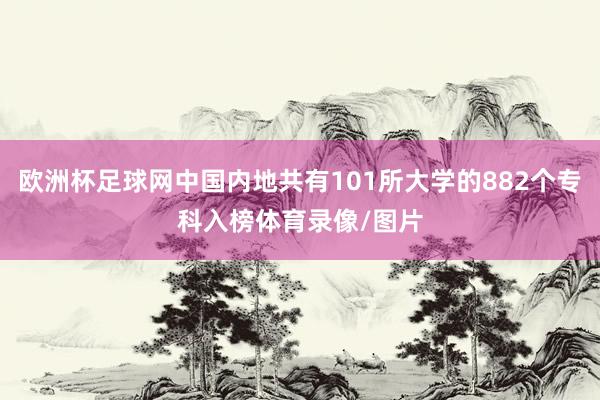 欧洲杯足球网中国内地共有101所大学的882个专科入榜体育录像/图片