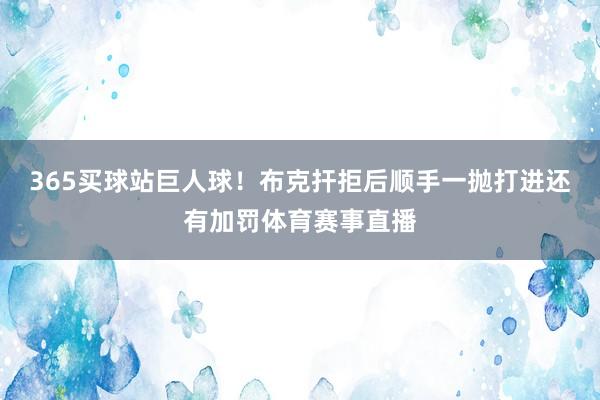 365买球站巨人球！布克扞拒后顺手一抛打进还有加罚体育赛事直播