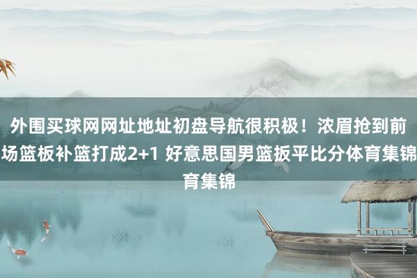 外围买球网网址地址初盘导航很积极！浓眉抢到前场篮板补篮打成2+1 好意思国男篮扳平比分体育集锦