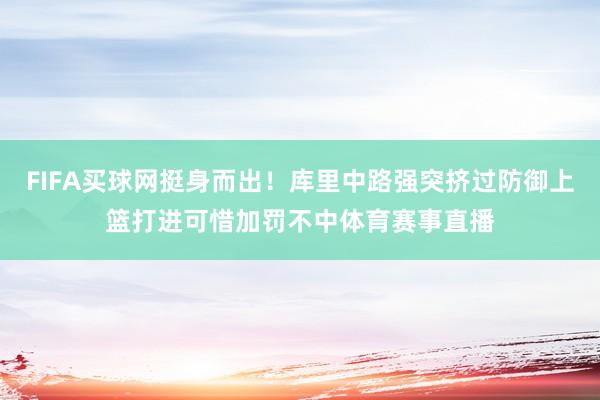 FIFA买球网挺身而出！库里中路强突挤过防御上篮打进可惜加罚不中体育赛事直播