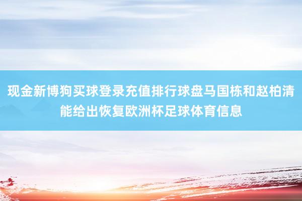 现金新博狗买球登录充值排行球盘马国栋和赵柏清能给出恢复欧洲杯足球体育信息