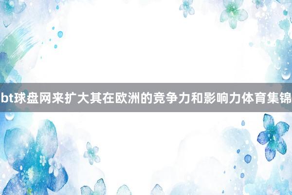 bt球盘网来扩大其在欧洲的竞争力和影响力体育集锦