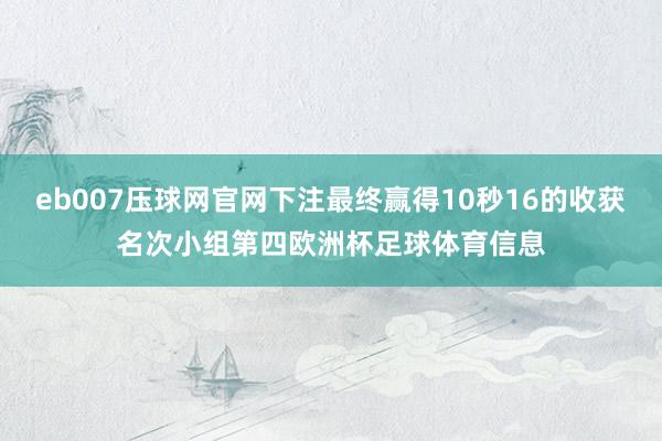 eb007压球网官网下注最终赢得10秒16的收获名次小组第四欧洲杯足球体育信息