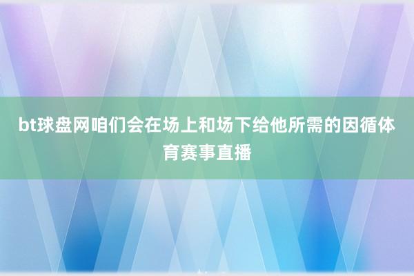 bt球盘网咱们会在场上和场下给他所需的因循体育赛事直播