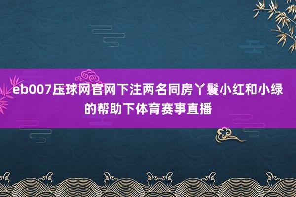 eb007压球网官网下注两名同房丫鬟小红和小绿的帮助下体育赛事直播