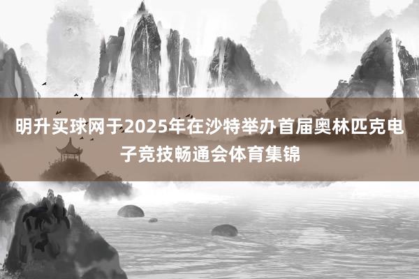 明升买球网于2025年在沙特举办首届奥林匹克电子竞技畅通会体育集锦