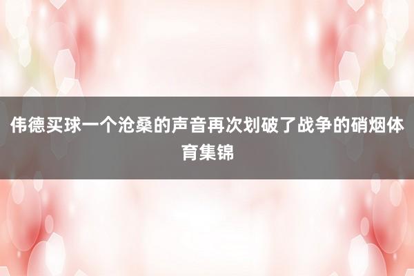 伟德买球一个沧桑的声音再次划破了战争的硝烟体育集锦