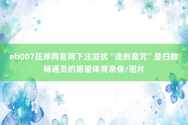 eb007压球网官网下注滋扰“速射魔咒”是扫数畅通员的愿望体育录像/图片