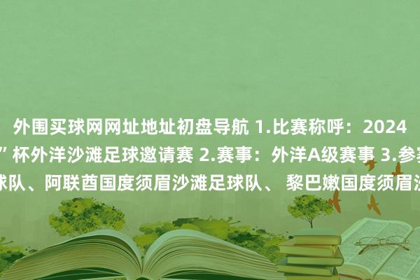 外围买球网网址地址初盘导航 1.比赛称呼：2024中国足球协会“一带一谈”杯外洋沙滩足球邀请赛 2.赛事：外洋A级赛事 3.参赛队伍 中国国度须眉沙滩足球队、阿联酋国度须眉沙滩足球队、 黎巴嫩国度须眉沙滩足球队、几内亚国度须眉沙滩足球队 赛程及开球时间： 2024年8月23日（星期五） 18:30阿联酋vs黎巴嫩 20:00几内亚vs中国 2024年8月24日（星期六） 18:30阿联酋vs几内亚