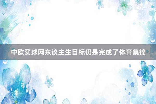 中欧买球网东谈主生目标仍是完成了体育集锦