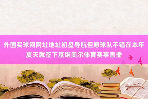 外围买球网网址地址初盘导航但愿球队不错在本年夏天就签下基维奥尔体育赛事直播