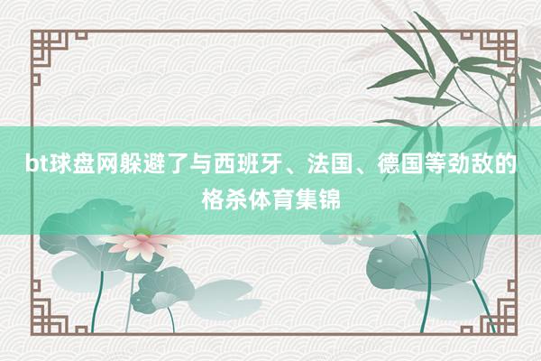 bt球盘网躲避了与西班牙、法国、德国等劲敌的格杀体育集锦