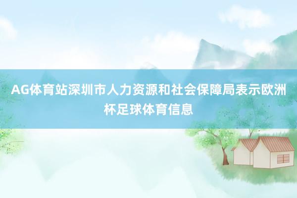 AG体育站深圳市人力资源和社会保障局表示欧洲杯足球体育信息