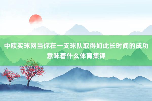 中欧买球网当你在一支球队取得如此长时间的成功意味着什么体育集锦