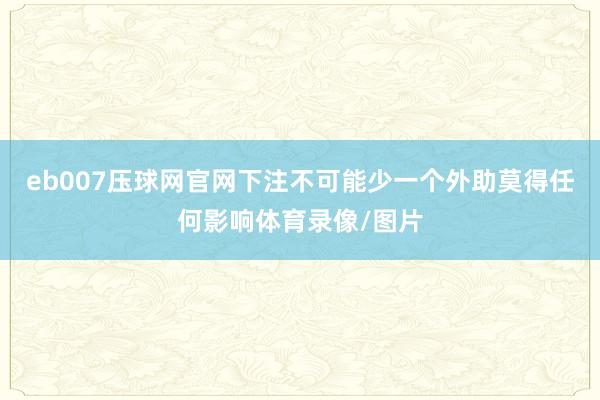 eb007压球网官网下注不可能少一个外助莫得任何影响体育录像/图片