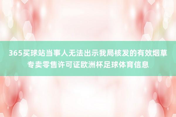 365买球站当事人无法出示我局核发的有效烟草专卖零售许可证欧洲杯足球体育信息