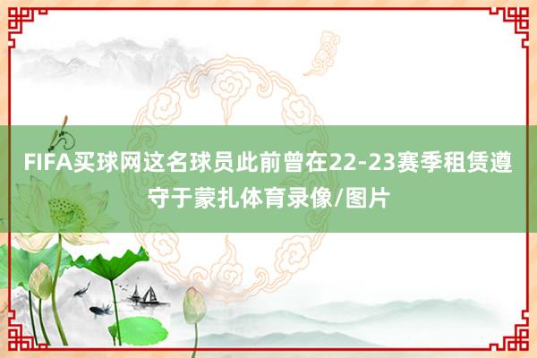 FIFA买球网这名球员此前曾在22-23赛季租赁遵守于蒙扎体育录像/图片