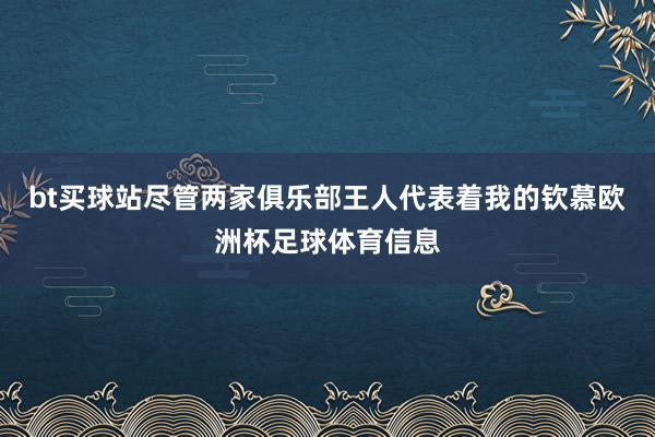 bt买球站尽管两家俱乐部王人代表着我的钦慕欧洲杯足球体育信息