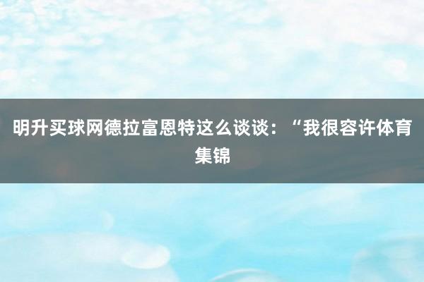 明升买球网德拉富恩特这么谈谈：“我很容许体育集锦