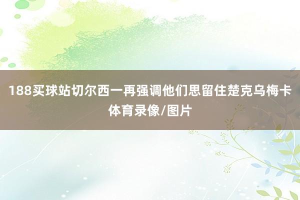 188买球站切尔西一再强调他们思留住楚克乌梅卡体育录像/图片