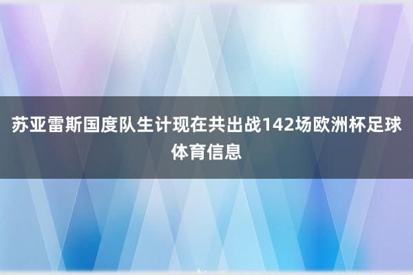 苏亚雷斯国度队生计现在共出战142场欧洲杯足球体育信息