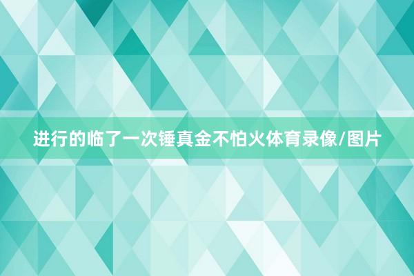 进行的临了一次锤真金不怕火体育录像/图片