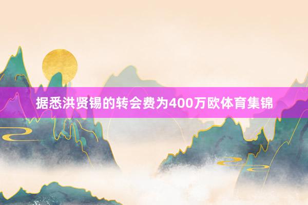 据悉洪贤锡的转会费为400万欧体育集锦