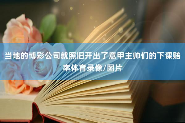 当地的博彩公司就照旧开出了意甲主帅们的下课赔率体育录像/图片