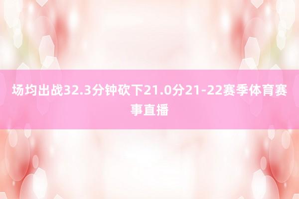 场均出战32.3分钟砍下21.0分21-22赛季体育赛事直播