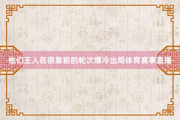 他们王人在很靠前的轮次爆冷出局体育赛事直播