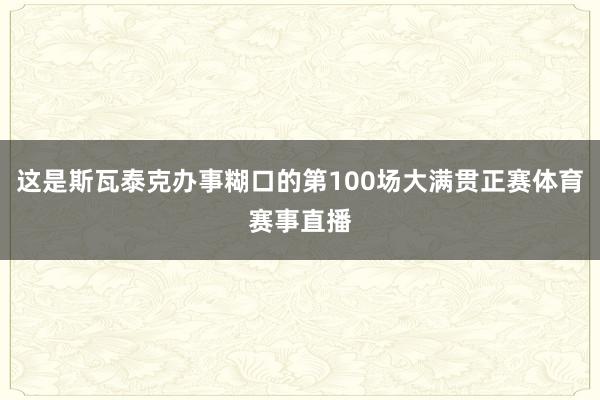 这是斯瓦泰克办事糊口的第100场大满贯正赛体育赛事直播