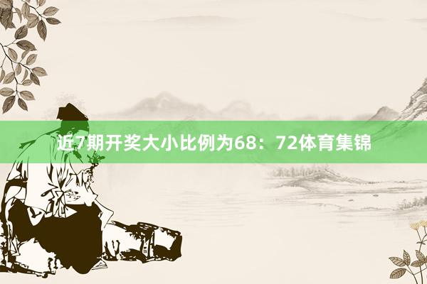 近7期开奖大小比例为68：72体育集锦