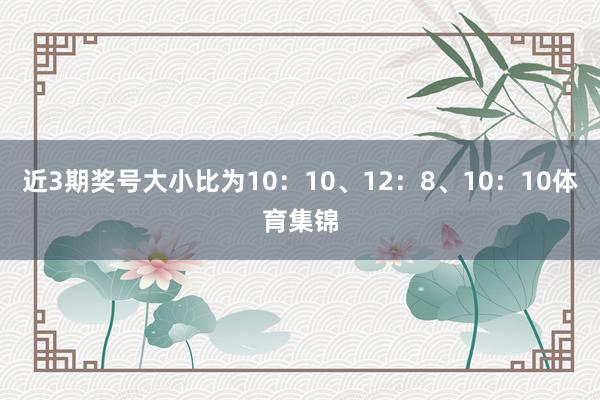 近3期奖号大小比为10：10、12：8、10：10体育集锦