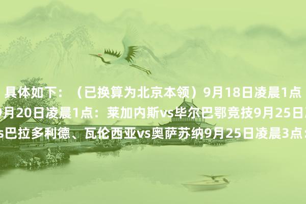 具体如下：（已换算为北京本领）9月18日凌晨1点：马洛卡vs皇家社会9月20日凌晨1点：莱加内斯vs毕尔巴鄂竞技9月25日凌晨1点：塞维利亚vs巴拉多利德、瓦伦西亚vs奥萨苏纳9月25日凌晨3点：皇家马德里vs阿拉维斯9月26日凌晨1点：赫罗纳vs巴列卡诺9月26日凌晨3点：巴塞罗那vs赫塔费9月27日凌晨1点：西班经纪东谈主vs比利亚雷亚尔、拉斯帕尔马斯vs贝蒂斯9月27日凌晨3点：塞尔塔vs马