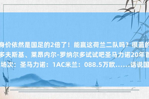 身价依然是国足的2倍了！能赢这荷兰二队吗？很蓝的啦~归化个基利安-哈兰多夫斯基、莱昂内尔-罗纳尔多试试吧圣马力诺20年首胜！24/25赛季顺利场次：圣马力诺：1AC米兰：088.5万欧……话说国足能赢圣马力诺吗？难说    欧洲杯足球体育信息