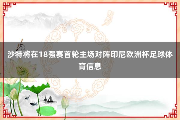 沙特将在18强赛首轮主场对阵印尼欧洲杯足球体育信息