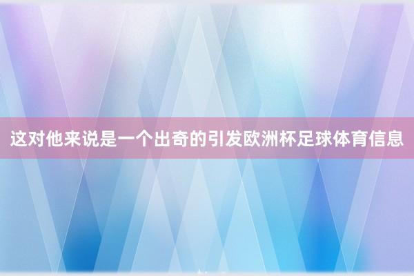 这对他来说是一个出奇的引发欧洲杯足球体育信息