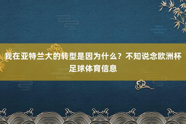 我在亚特兰大的转型是因为什么？不知说念欧洲杯足球体育信息