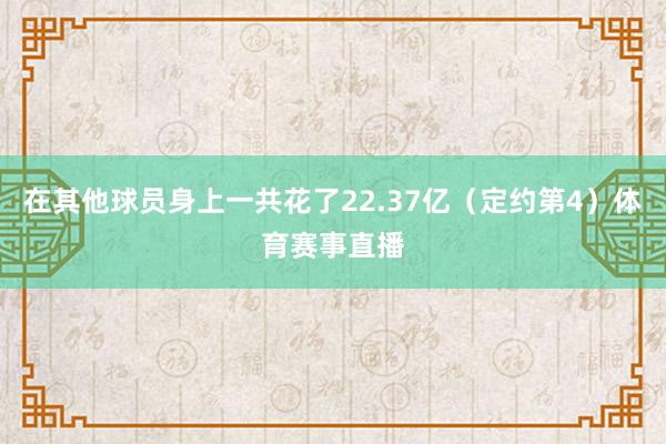 在其他球员身上一共花了22.37亿（定约第4）体育赛事直播