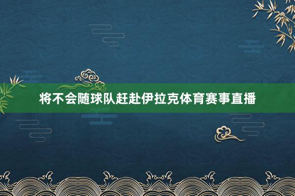 将不会随球队赶赴伊拉克体育赛事直播